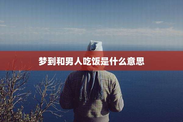 梦到和男人吃饭是什么意思