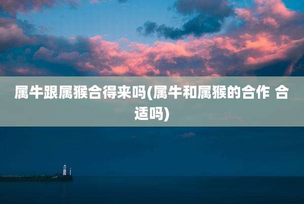 属牛跟属猴合得来吗(属牛和属猴的合作 合适吗)