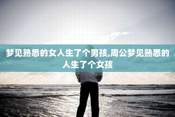 梦见熟悉的女人生了个男孩,周公梦见熟悉的人生了个女孩