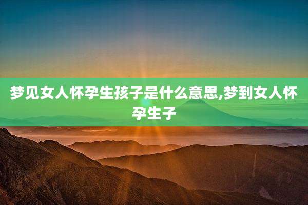 梦见女人怀孕生孩子是什么意思,梦到女人怀孕生子