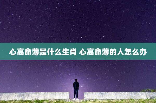 心高命薄是什么生肖 心高命薄的人怎么办