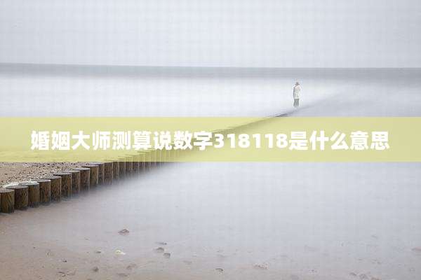 婚姻大师测算说数字318118是什么意思