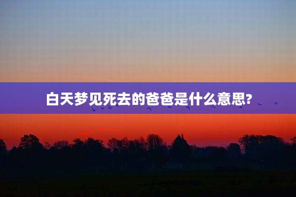 白天梦见死去的爸爸是什么意思?