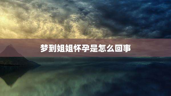 梦到姐姐怀孕是怎么回事