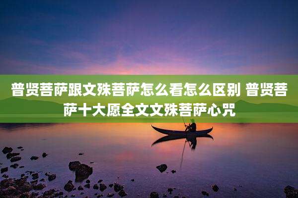 普贤菩萨跟文殊菩萨怎么看怎么区别 普贤菩萨十大愿全文文殊菩萨心咒