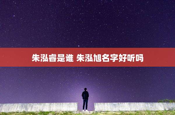 朱泓睿是谁 朱泓旭名字好听吗