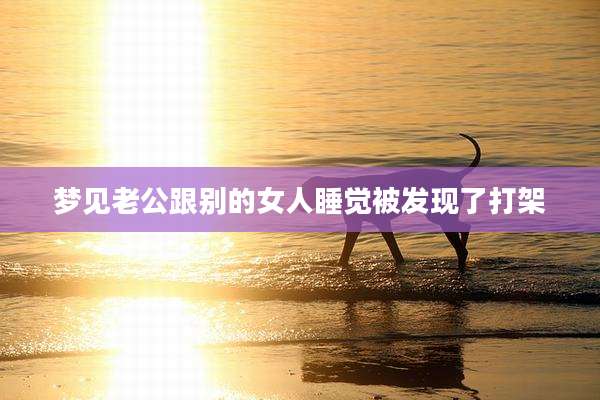 梦见老公跟别的女人睡觉被发现了打架