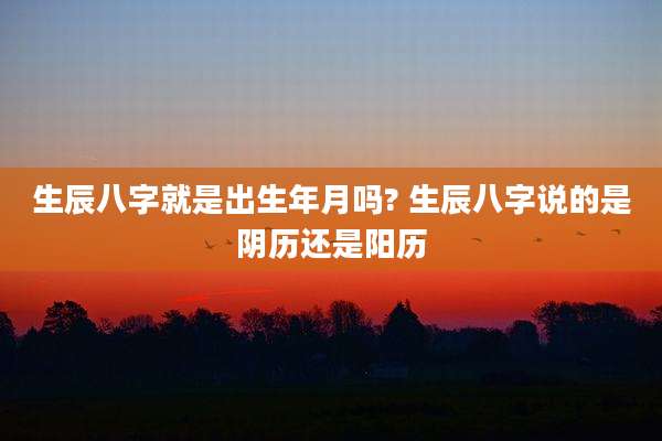生辰八字就是出生年月吗? 生辰八字说的是阴历还是阳历