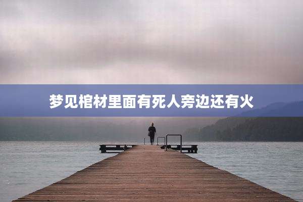 梦见棺材里面有死人旁边还有火