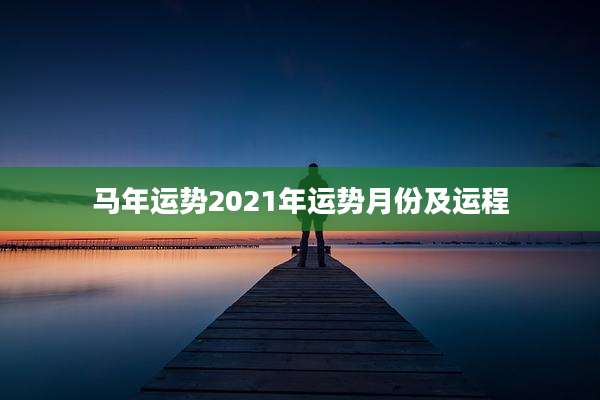 马年运势2021年运势月份及运程