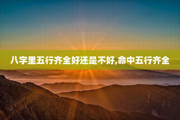 八字里五行齐全好还是不好,命中五行齐全