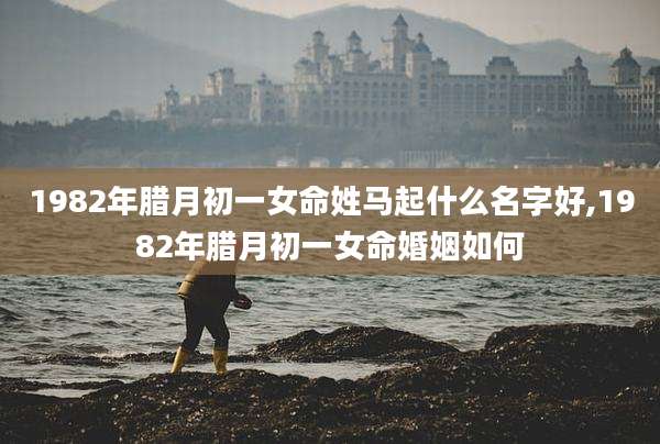 1982年腊月初一女命姓马起什么名字好,1982年腊月初一女命婚姻如何