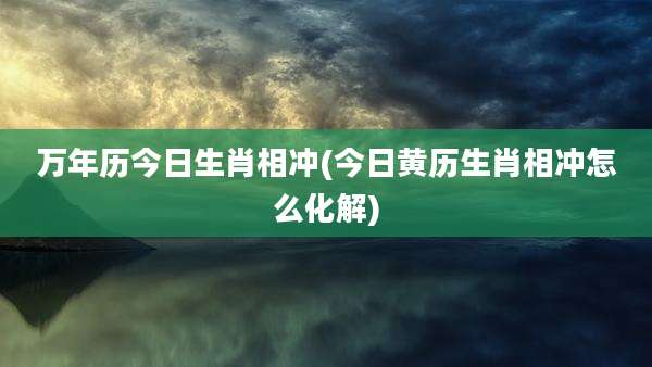 万年历今日生肖相冲(今日黄历生肖相冲怎么化解)