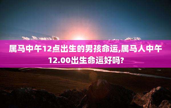 属马中午12点出生的男孩命运,属马人中午12.00出生命运好吗?
