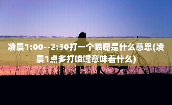 凌晨1:00--2:30打一个喷嚏是什么意思(凌晨1点多打喷嚏意味着什么)