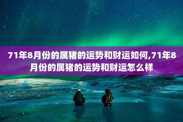 71年8月份的属猪的运势和财运如何,71年8月份的属猪的运势和财运怎么样