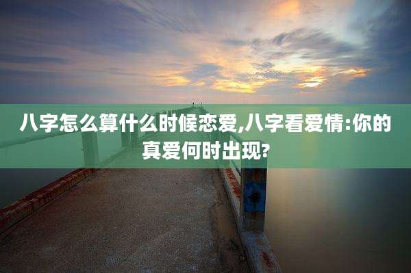 八字怎么算什么时候恋爱,八字看爱情:你的真爱何时出现?