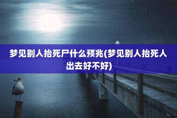 梦见别人抬死尸什么预兆(梦见别人抬死人出去好不好)