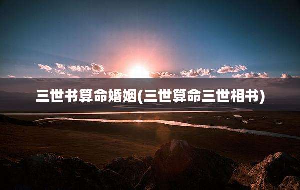 三世书算命婚姻(三世算命三世相书)