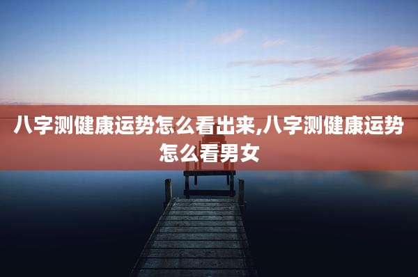 八字测健康运势怎么看出来,八字测健康运势怎么看男女
