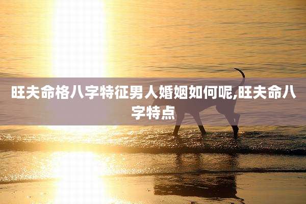 旺夫命格八字特征男人婚姻如何呢,旺夫命八字特点