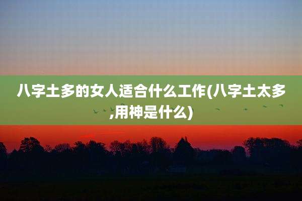 八字土多的女人适合什么工作(八字土太多,用神是什么)