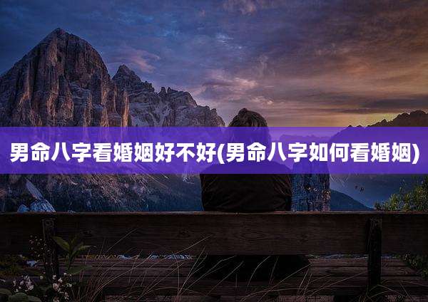男命八字看婚姻好不好(男命八字如何看婚姻)