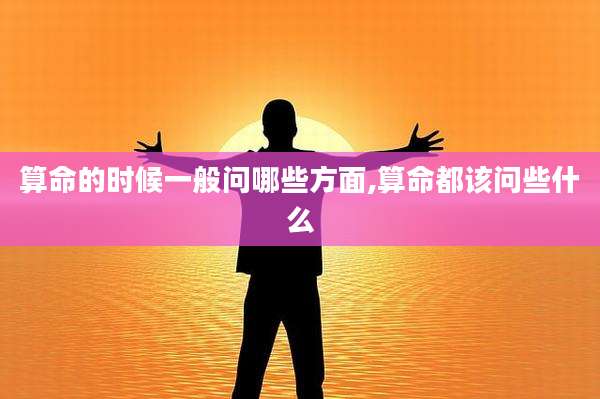 算命的时候一般问哪些方面,算命都该问些什么