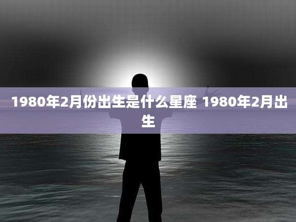 1980年2月份出生是什么星座 1980年2月出生