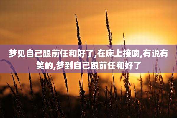梦见自己跟前任和好了,在床上接吻,有说有笑的,梦到自己跟前任和好了