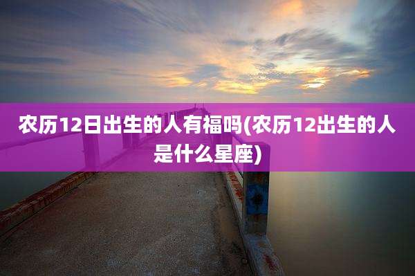 农历12日出生的人有福吗(农历12出生的人是什么星座)