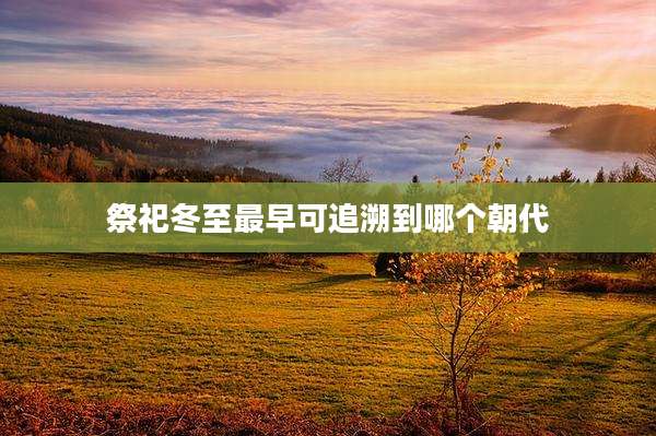 祭祀冬至最早可追溯到哪个朝代