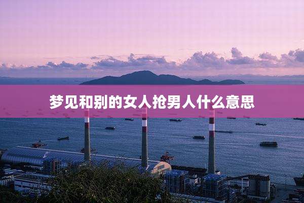梦见和别的女人抢男人什么意思