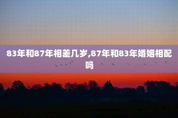 83年和87年相差几岁,87年和83年婚姻相配吗