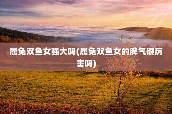 属兔双鱼女强大吗(属兔双鱼女的脾气很厉害吗)