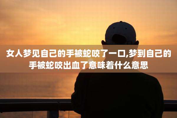 女人梦见自己的手被蛇咬了一口,梦到自己的手被蛇咬出血了意味着什么意思