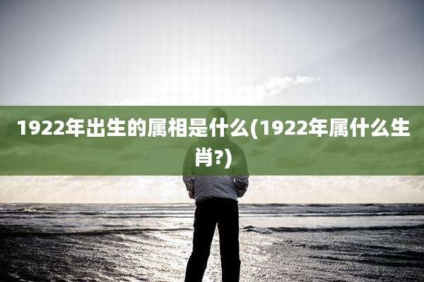 1922年出生的属相是什么(1922年属什么生肖?)