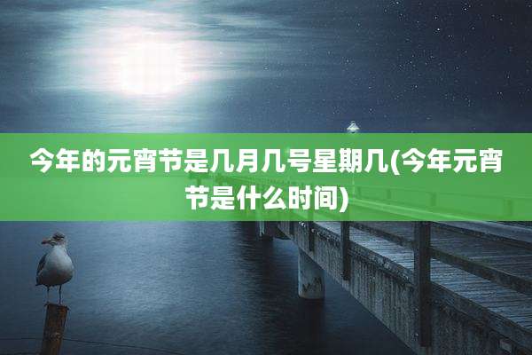 今年的元宵节是几月几号星期几(今年元宵节是什么时间)