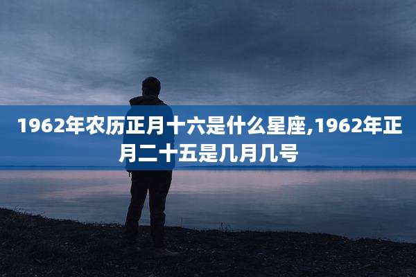 1962年农历正月十六是什么星座,1962年正月二十五是几月几号