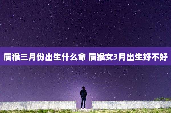 属猴三月份出生什么命 属猴女3月出生好不好