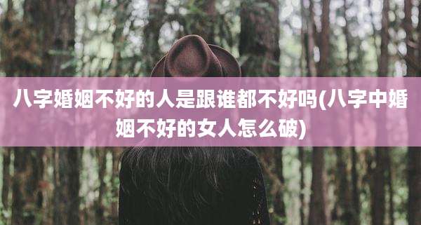 八字婚姻不好的人是跟谁都不好吗(八字中婚姻不好的女人怎么破)