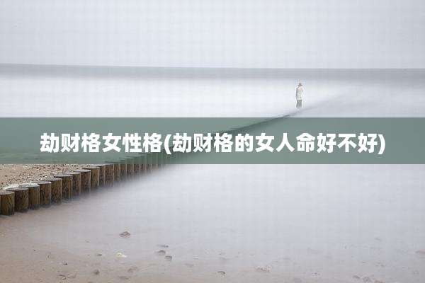 劫财格女性格(劫财格的女人命好不好)