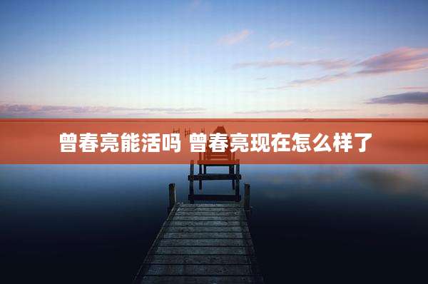 曾春亮能活吗 曾春亮现在怎么样了