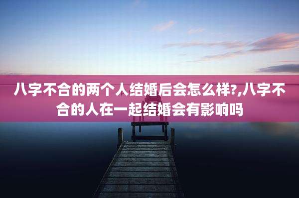 八字不合的两个人结婚后会怎么样?,八字不合的人在一起结婚会有影响吗