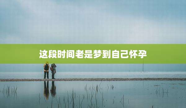 这段时间老是梦到自己怀孕