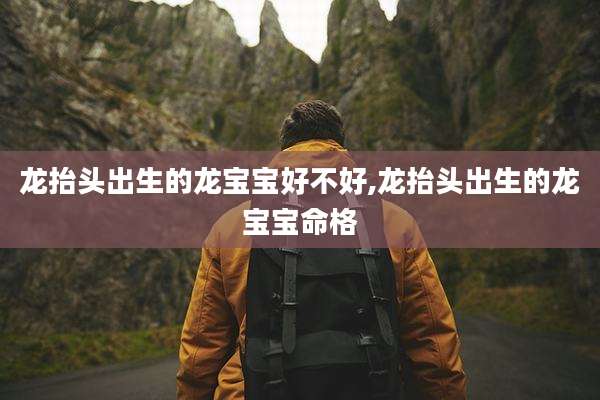 龙抬头出生的龙宝宝好不好,龙抬头出生的龙宝宝命格