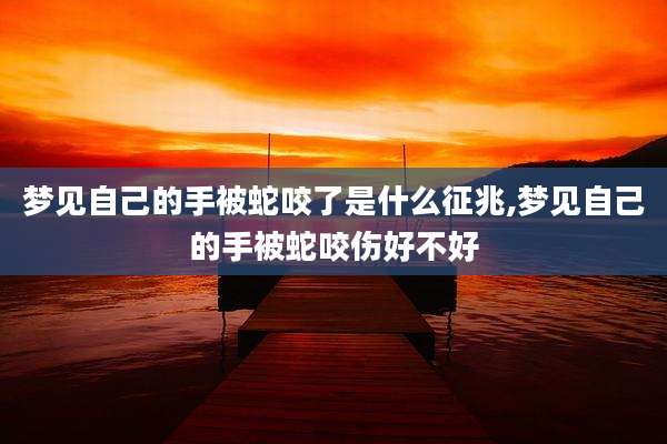梦见自己的手被蛇咬了是什么征兆,梦见自己的手被蛇咬伤好不好
