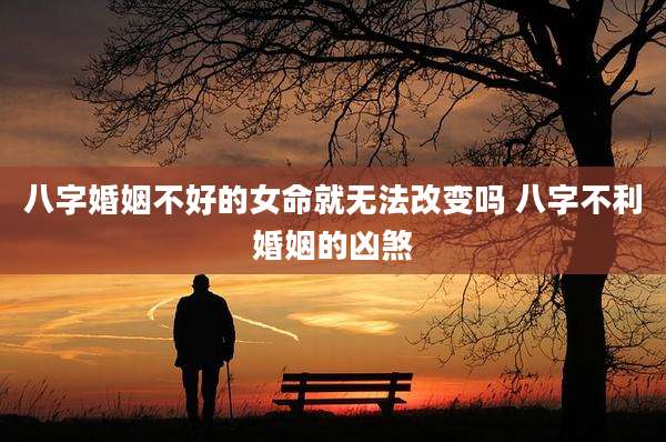 八字婚姻不好的女命就无法改变吗 八字不利婚姻的凶煞