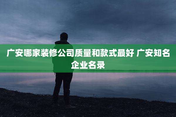 广安哪家装修公司质量和款式最好 广安知名企业名录