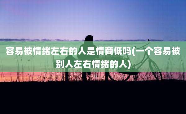 容易被情绪左右的人是情商低吗(一个容易被别人左右情绪的人)